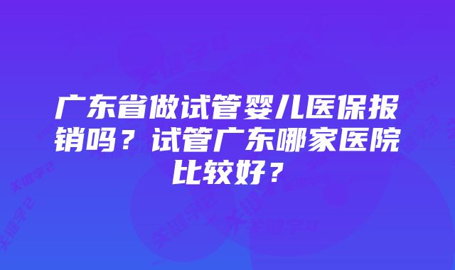 广东省做试管婴儿医保报销吗？试管广东哪家医院比较好？