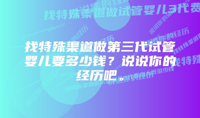 找特殊渠道做第三代试管婴儿要多少钱？说说你的经历吧。