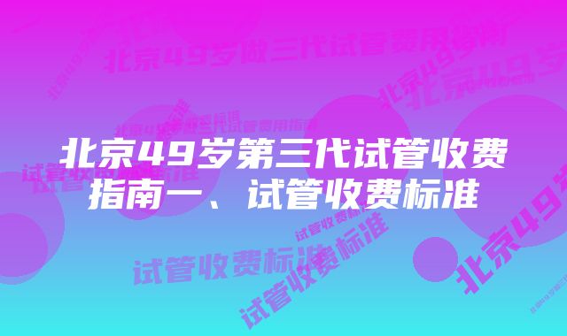 北京49岁第三代试管收费指南一、试管收费标准