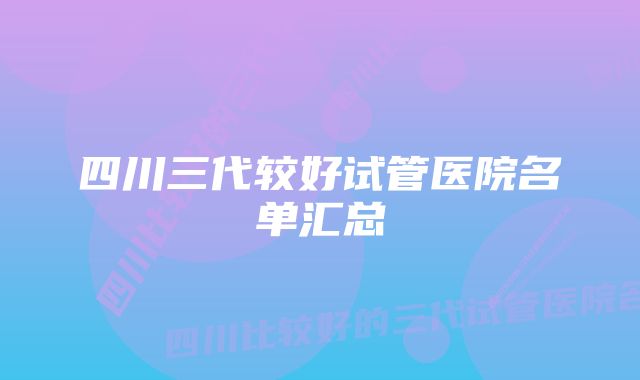 四川三代较好试管医院名单汇总