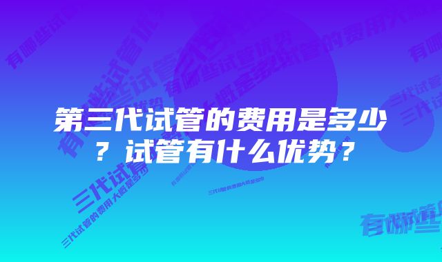 第三代试管的费用是多少？试管有什么优势？