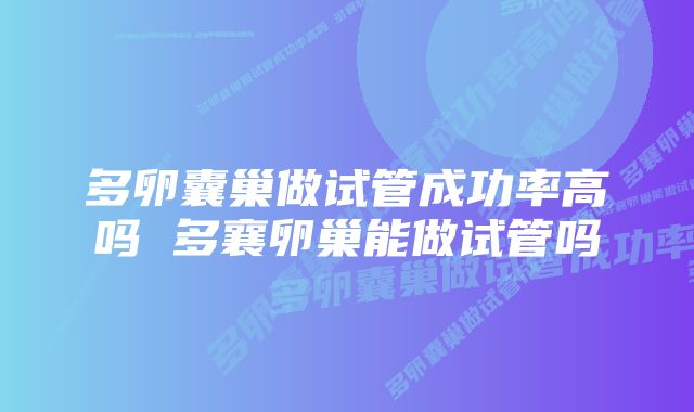 多卵囊巢做试管成功率高吗 多襄卵巢能做试管吗