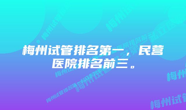 梅州试管排名第一，民营医院排名前三。