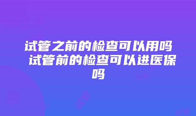 试管之前的检查可以用吗 试管前的检查可以进医保吗