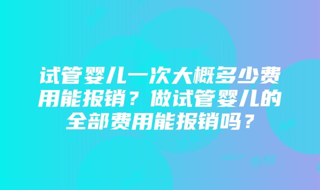 试管婴儿一次大概多少费用能报销？做试管婴儿的全部费用能报销吗？