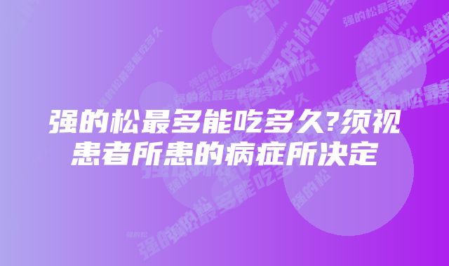 强的松最多能吃多久?须视患者所患的病症所决定