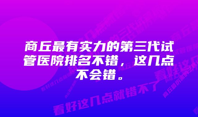 商丘最有实力的第三代试管医院排名不错，这几点不会错。