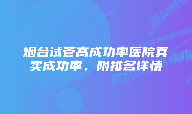 烟台试管高成功率医院真实成功率，附排名详情