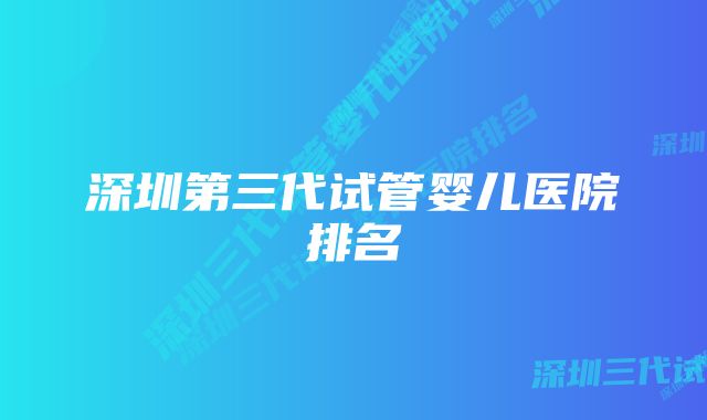 深圳第三代试管婴儿医院排名