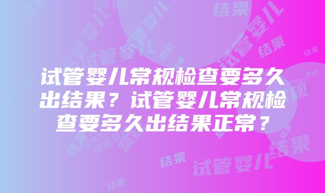 试管婴儿常规检查要多久出结果？试管婴儿常规检查要多久出结果正常？