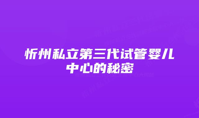 忻州私立第三代试管婴儿中心的秘密