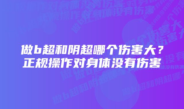 做b超和阴超哪个伤害大？正规操作对身体没有伤害