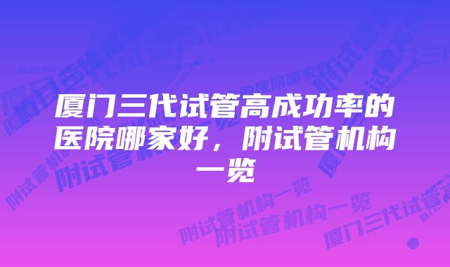 厦门三代试管高成功率的医院哪家好，附试管机构一览