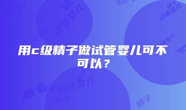 用c级精子做试管婴儿可不可以？