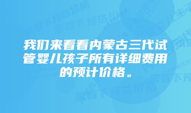 我们来看看内蒙古三代试管婴儿孩子所有详细费用的预计价格。