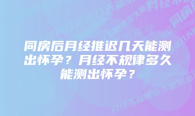 同房后月经推迟几天能测出怀孕？月经不规律多久能测出怀孕？