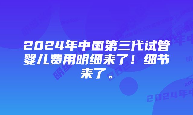 2024年中国第三代试管婴儿费用明细来了！细节来了。