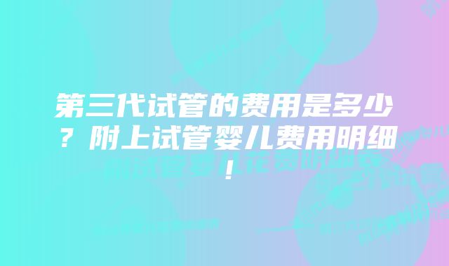 第三代试管的费用是多少？附上试管婴儿费用明细！