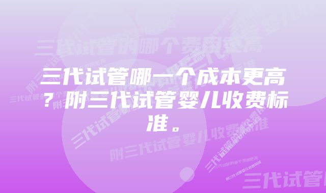 三代试管哪一个成本更高？附三代试管婴儿收费标准。