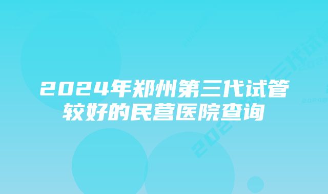 2024年郑州第三代试管较好的民营医院查询