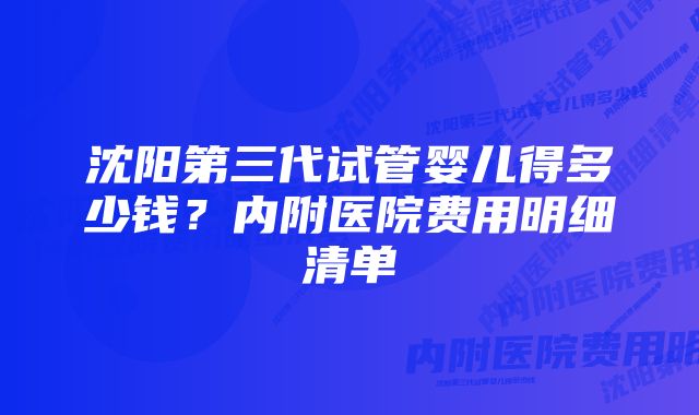 沈阳第三代试管婴儿得多少钱？内附医院费用明细清单