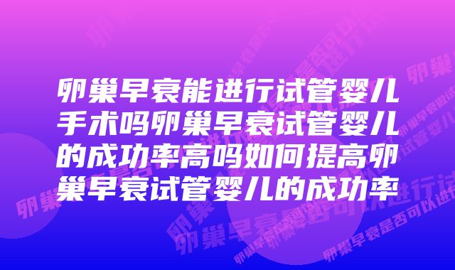 卵巢早衰能进行试管婴儿手术吗卵巢早衰试管婴儿的成功率高吗如何提高卵巢早衰试管婴儿的成功率