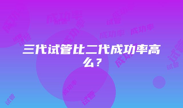 三代试管比二代成功率高么？