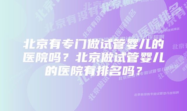 北京有专门做试管婴儿的医院吗？北京做试管婴儿的医院有排名吗？