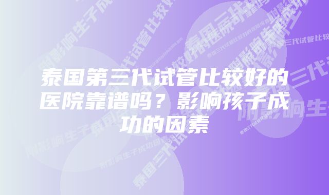 泰国第三代试管比较好的医院靠谱吗？影响孩子成功的因素