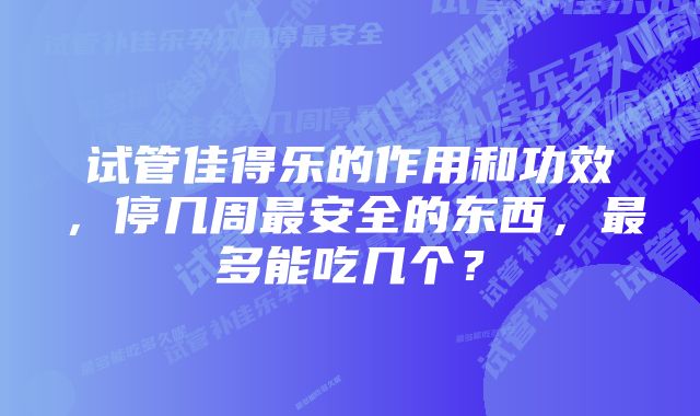 试管佳得乐的作用和功效，停几周最安全的东西，最多能吃几个？