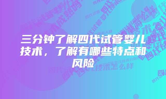 三分钟了解四代试管婴儿技术，了解有哪些特点和风险