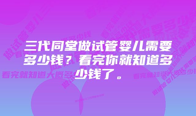 三代同堂做试管婴儿需要多少钱？看完你就知道多少钱了。