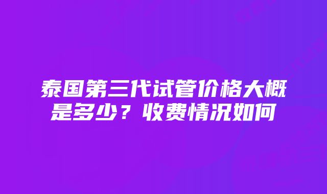 泰国第三代试管价格大概是多少？收费情况如何