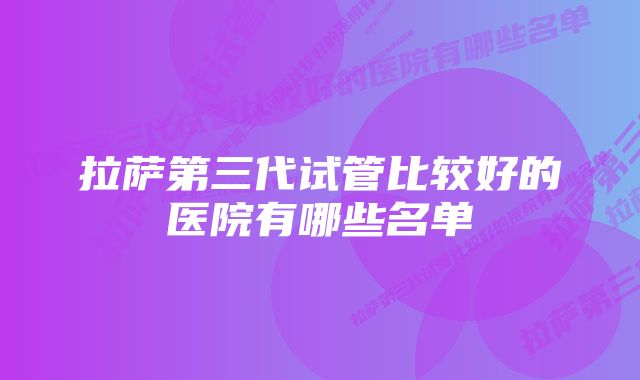 拉萨第三代试管比较好的医院有哪些名单