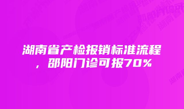 湖南省产检报销标准流程，邵阳门诊可报70%