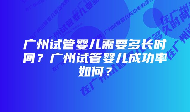 广州试管婴儿需要多长时间？广州试管婴儿成功率如何？