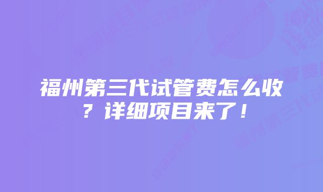 福州第三代试管费怎么收？详细项目来了！