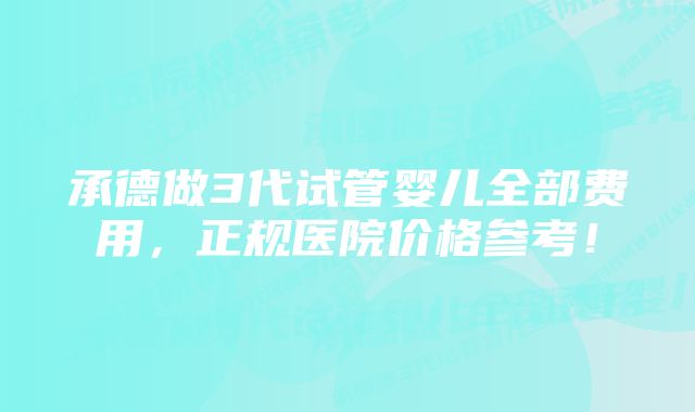 承德做3代试管婴儿全部费用，正规医院价格参考！