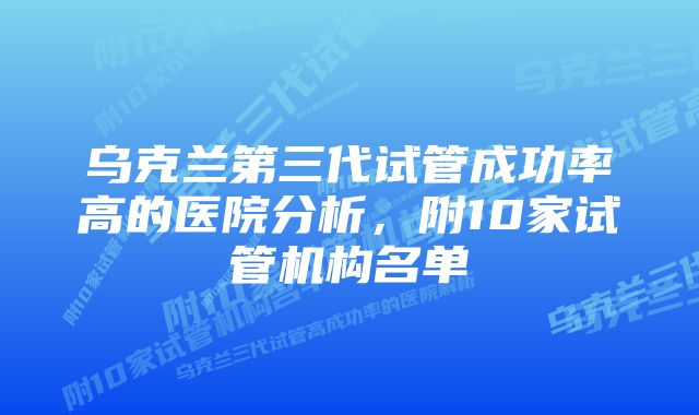 乌克兰第三代试管成功率高的医院分析，附10家试管机构名单