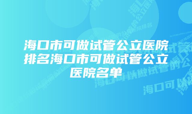 海口市可做试管公立医院排名海口市可做试管公立医院名单