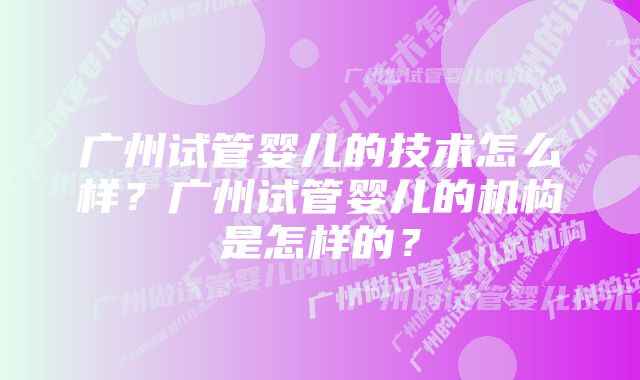 广州试管婴儿的技术怎么样？广州试管婴儿的机构是怎样的？