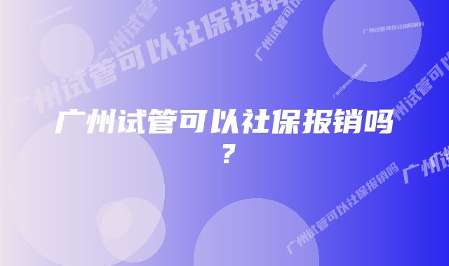 广州试管可以社保报销吗？