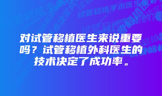 对试管移植医生来说重要吗？试管移植外科医生的技术决定了成功率。