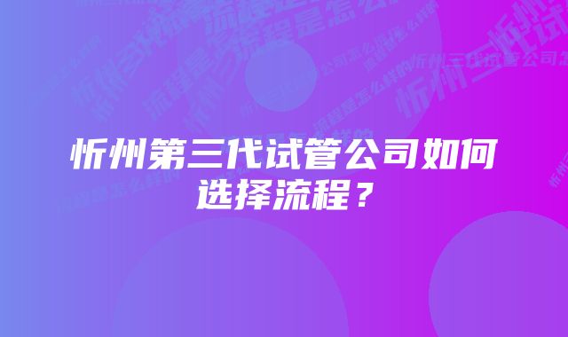 忻州第三代试管公司如何选择流程？