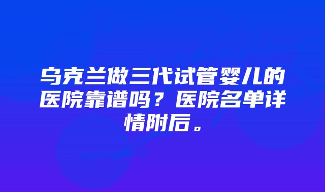 乌克兰做三代试管婴儿的医院靠谱吗？医院名单详情附后。