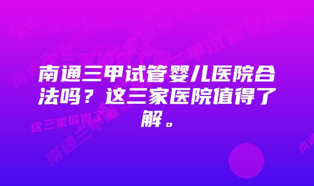 南通三甲试管婴儿医院合法吗？这三家医院值得了解。