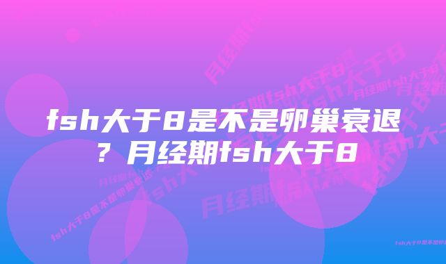 fsh大于8是不是卵巢衰退？月经期fsh大于8