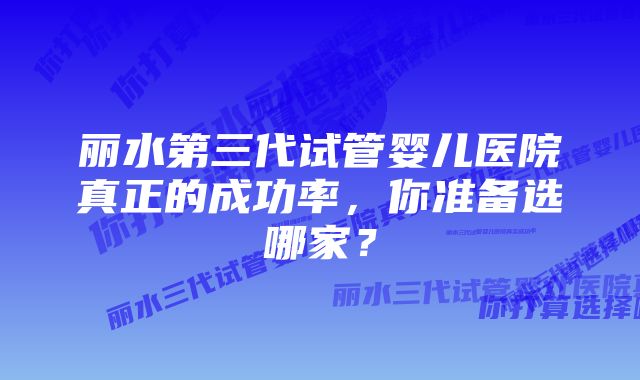 丽水第三代试管婴儿医院真正的成功率，你准备选哪家？