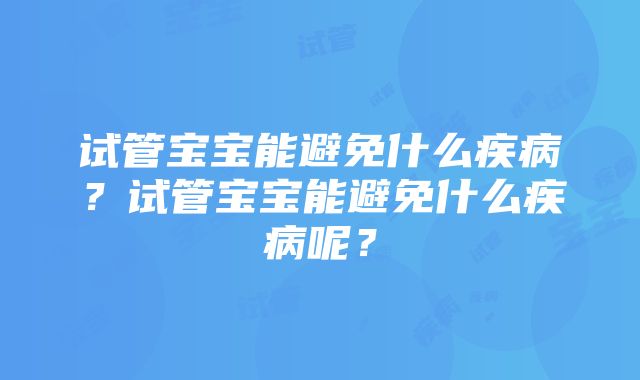 试管宝宝能避免什么疾病？试管宝宝能避免什么疾病呢？