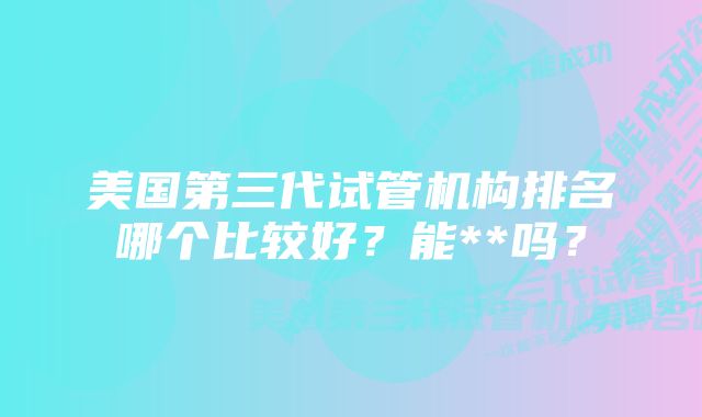 美国第三代试管机构排名哪个比较好？能**吗？